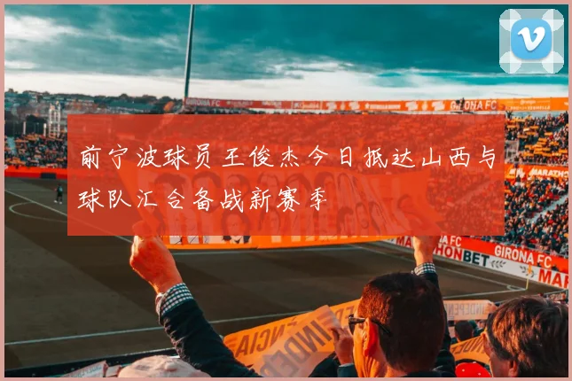前宁波球员王俊杰今日抵达山西与球队汇合备战新赛季