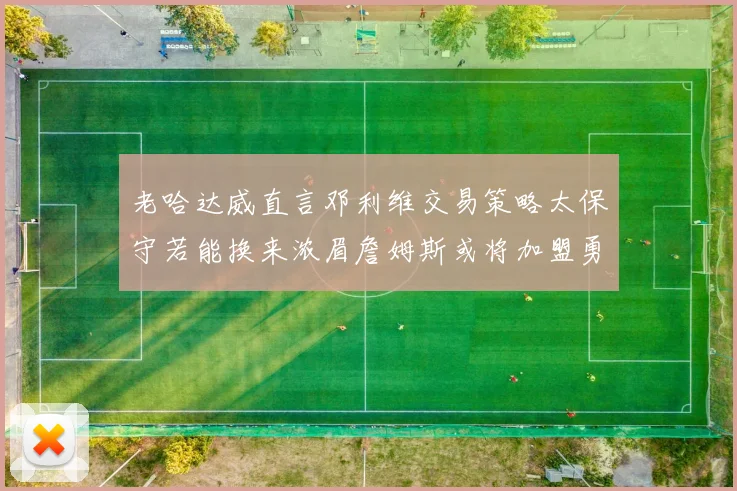 老哈达威直言邓利维交易策略太保守若能换来浓眉詹姆斯或将加盟勇士