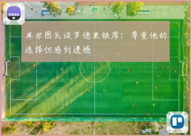 库尔图瓦谈罗德里缺席：尊重他的选择但感到遗憾