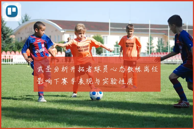 武圣分析开拓者球员心态教练离任影响下赛季表现与实验性质