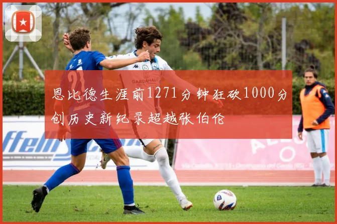 恩比德生涯前1271分钟狂砍1000分创历史新纪录超越张伯伦