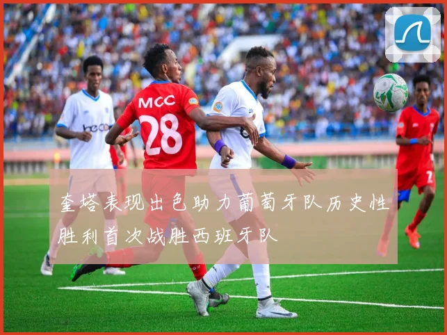 奎塔表现出色助力葡萄牙队历史性胜利首次战胜西班牙队