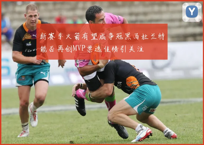 新赛季火箭有望成争冠黑马杜兰特能否再创MVP票选佳绩引关注