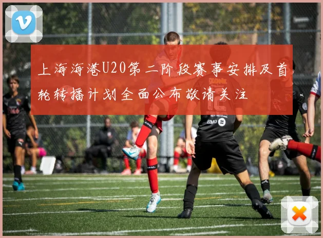 上海海港U20第二阶段赛事安排及首轮转播计划全面公布敬请关注