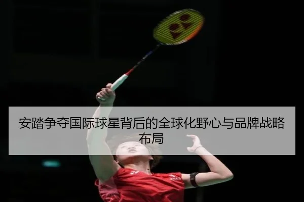 安踏争夺国际球星背后的全球化野心与品牌战略布局
